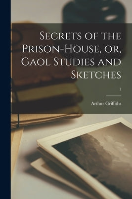 Secrets of the Prison-house, or, Gaol Studies and Sketches; 1 by Griffiths, Arthur 1838-1908
