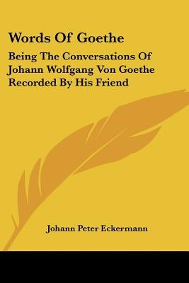 Words Of Goethe: Being The Conversations Of Johann Wolfgang Von Goethe Recorded By His Friend by Eckermann, Johann Peter