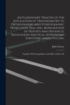 An Elementary Treatise of the Application of Trigonometry to Orthographic and Stereographic Projection, Dialling, Mensuration of Heights and Distances by Farrar, John