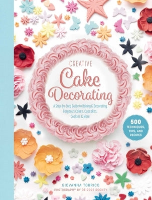 Creative Cake Decorating: A Step-By-Step Guide to Baking & Decorating Gorgeous Cakes, Cupcakes, Cookies & More by Torrico, Giovanna