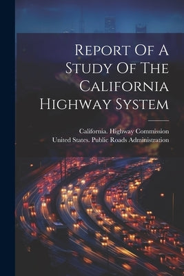 Report Of A Study Of The California Highway System by United States Public Roads Administr