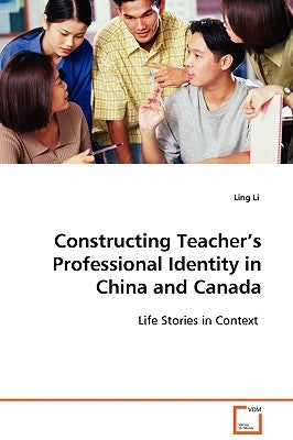 Constructing Teacher's Professional Identity in China and Canada by Li, Ling