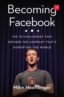 Becoming Facebook: The 10 Challenges That Defined the Company That's Disrupting the World by Hoefflinger, Mike