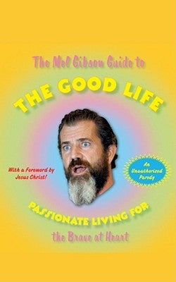The Mel Gibson Guide to the Good Life: Passionate Living for the Brave at Heart by Morton, Andrew