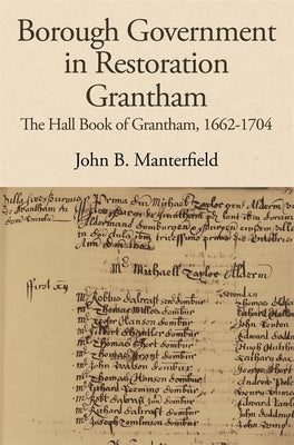 Borough Government in Restoration Grantham: The Hall Book of Grantham, 1662-1704 by Manterfield, John B.