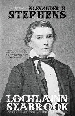 The Quotable Alexander H. Stephens: Selections from the Writings and Speeches of the Confederacy's First Vice President by Seabrook, Lochlainn