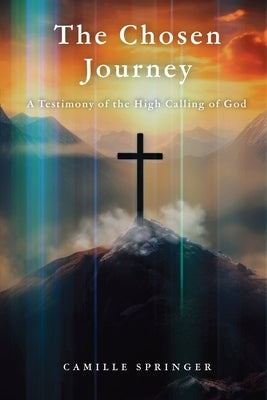 The Chosen Journey: A Testimony of the High Calling of God by Springer, Camille