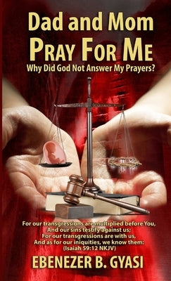 Dad and Mom Pray for Me: Why Did God Not Answer My Prayers? by Gyasi, Ebenezer