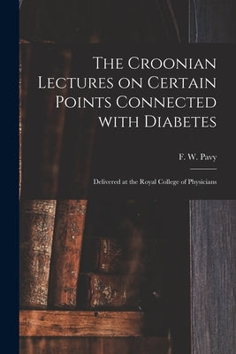 The Croonian Lectures on Certain Points Connected With Diabetes: Delivered at the Royal College of Physicians by Pavy, F. W. (Frederick William) 1829