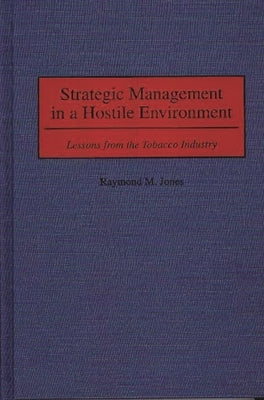 Strategic Management in a Hostile Environment: Lessons from the Tobacco Industry by Jones, Raymond