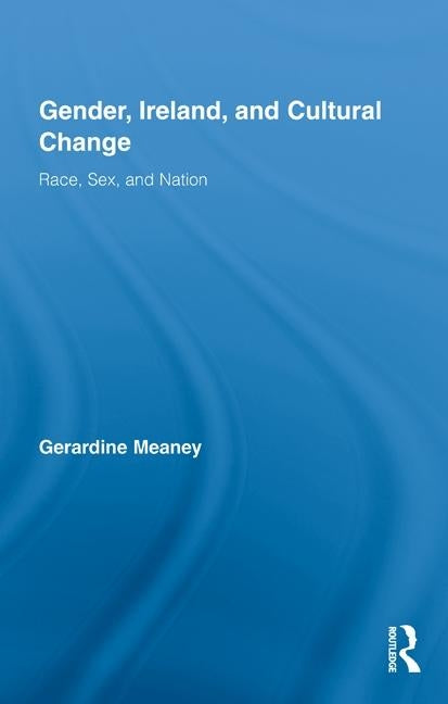 Gender, Ireland and Cultural Change: Race, Sex and Nation by Meaney, Gerardine