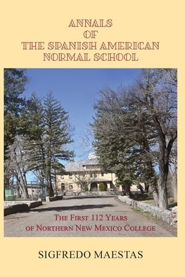 Annals of the Spanish American Normal School: The First 112 Years of Northern New Mexico College by Maestas, Sigfredo