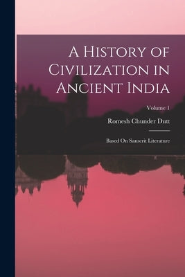 A History of Civilization in Ancient India: Based On Sanscrit Literature; Volume 1 by Dutt, Romesh Chunder