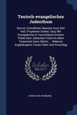 Teutsch-evangelisches Judenthum: Das Ist, Gründlicher Beweisz Ausz Den Heil. Propheten Gottes: Dasz Wir Evangelische In Teutschland Grösten Theils Dem by Hohburg, Christian