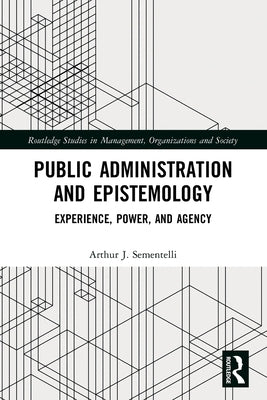 Public Administration and Epistemology: Experience, Power, and Agency by Sementelli, Arthur