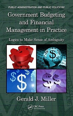 Government Budgeting and Financial Management in Practice: Logics to Make Sense of Ambiguity by Miller, Gerald J.