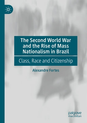 The Second World War and the Rise of Mass Nationalism in Brazil: Class, Race and Citizenship by Fortes, Alexandre