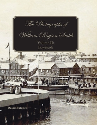 The Photographs Of William Rayson Smith Volume II: Lowestoft by Butcher, David