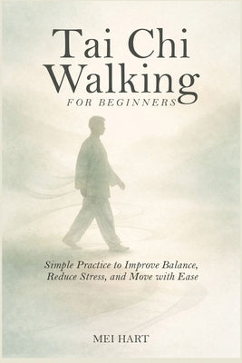 Tai Chi Walking for Beginners: Simple Practices to Improve Balance, Reduce Stress, and Move with Ease by Hart, Mei
