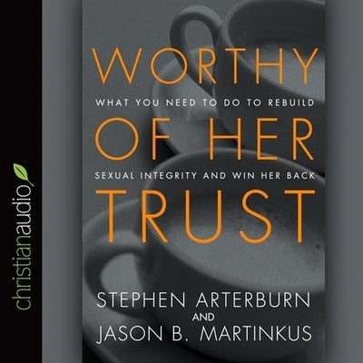 Worthy of Her Trust: What You Need to Do to Rebuild Sexual Integrity and Win Her Back by Arterburn, Stephen