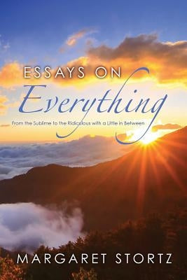 Essays on Everything: From the Sublime to the Ridiculous with a Little in Between by Stortz, Margaret