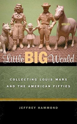Little Big World: Collecting Louis Marx and the American Fifties by Hammond, Jeffrey