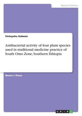 Antibacterial activity of four plant species used in traditional medicine practice of South Omo Zone, Southern Ethiopia by Gobezie, Sintayehu