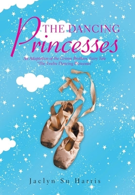 The Dancing Princesses: An Adaptation of the Grimm Brothers' Fairy Tale "The Twelve Dancing Princesses" by Harris, Jaclyn Su