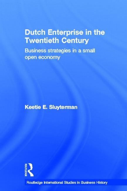 Dutch Enterprise in the 20th Century: Business Strategies in Small Open Country by Sluyterman, Keetie E.