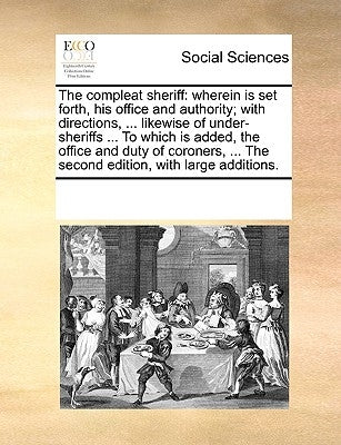 The compleat sheriff: wherein is set forth, his office and authority; with directions, ... likewise of under-sheriffs ... To which is added, by Multiple Contributors