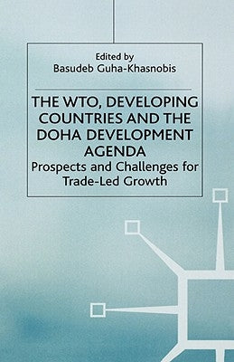 The Wto, Developing Countries and the Doha Development Agenda: Prospects and Challenges for Trade-Led Growth by Guha-Khasnobis, B.