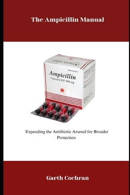The Ampicillin Manual: Expanding the Antibiotic Arsenal for Broader Protection by Cochran, Garth