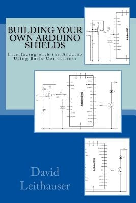 Building Your Own Arduino Shields: Interfacing with the Arduino Using Basic Components by Leithauser, David