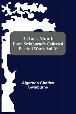 A Dark Month From Swinburne'S Collected Poetical Works Vol. V by Charles Swinburne, Algernon