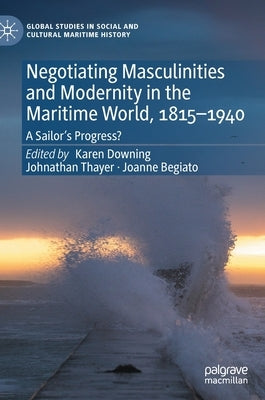 Negotiating Masculinities and Modernity in the Maritime World, 1815-1940: A Sailor's Progress? by Downing, Karen