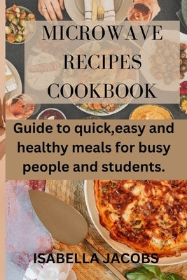 Microwave Recipes Cookbook: Guide to quick, easy and healthy meals for busy people and students. by Jacobs, Isabella