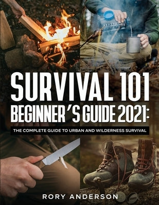 Survival 101 Beginner's Guide 2021: The Complete Guide To Urban And Wilderness Survival by Anderson, Rory