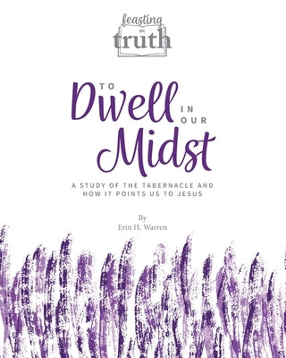 To Dwell in Our Midst: A Study of the Tabernacle and How It Points Us to Jesus (Feasting on Truth) by Warren, Erin H.