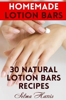 Homemade Lotion Bars: 30 Natural Lotion Bars Recipes: (Homemade Recipes, Homemade Self Care) by Harris, Selma