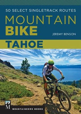 Mountain Bike Tahoe: 50 Select Singletrack Routes by Benson, Jeremy