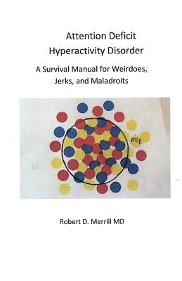 Attention Deficit Hyperactivity Disorder A Survival Manual For Wiedos, Jerks, and Maladroits by Merrill MD, Robert D.
