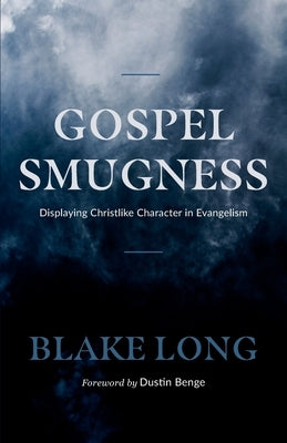 Gospel Smugness: Displaying Christlike Character in Evangelism by Benge, Dustin