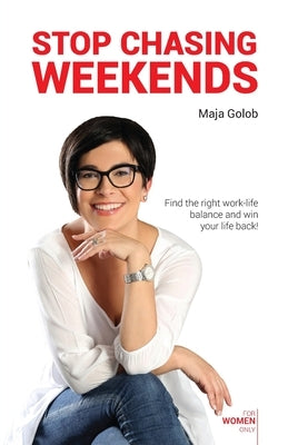 Stop Chasing Weekends: Find the right work-life balance and win your life back! by Golob, Maja
