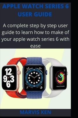Apple watch series 6 user guide: A complete step by step user guide to learn how to make use of Apple watch series 6 with ease by Ken, Marvis