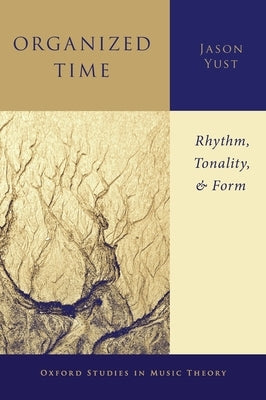 Organized Time: Rhythm, Tonality, and Form by Yust, Jason
