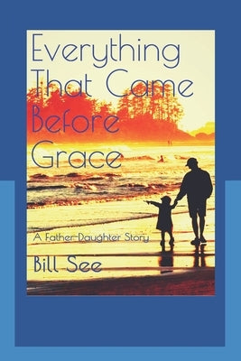 Everything That Came Before Grace: A Father-Daughter Story by See, Bill