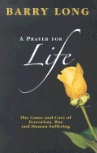 A Prayer for Life: The Cause and Cure of Terrorism, War and Human Suffering by Long, Barry
