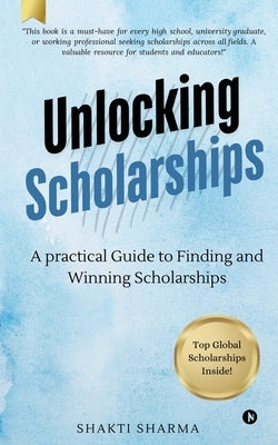 Unlocking Scholarships: A practical guide to finding and winning scholarships by Shakti Sharma