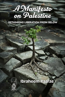 A Manifesto on Palestine: Rethinking Liberation from Below by Rasras, Ibraheem