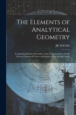 The Elements of Analytical Geometry; Comprehending the Doctorine of the Conic Sections and the General Theory of Curves and Surfces of the Second Orde by Young, Jr, Jr.